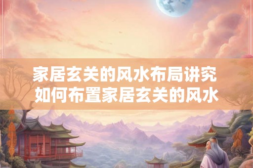 家居玄关的风水布局讲究 如何布置家居玄关的风水 家居玄关的风水布局讲究 如何布置家居玄关的风水