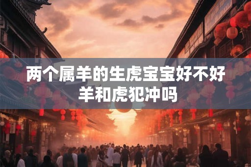 两个属羊的生虎宝宝好不好 羊和虎犯冲吗