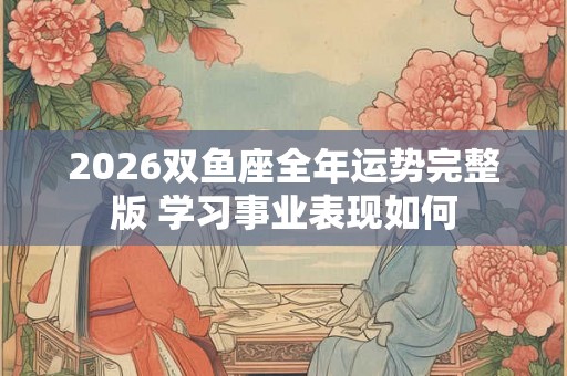 2026双鱼座全年运势完整版 学习事业表现如何