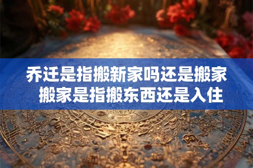乔迁是指搬新家吗还是搬家 搬家是指搬东西还是入住 乔迁是指搬新家吗还是搬家 搬家是指搬东西还是入住