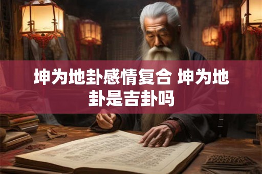 坤为地卦感情复合 坤为地卦是吉卦吗