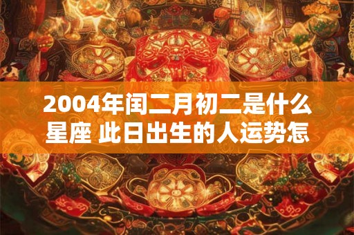 2004年闰二月初二是什么星座 此日出生的人运势怎样