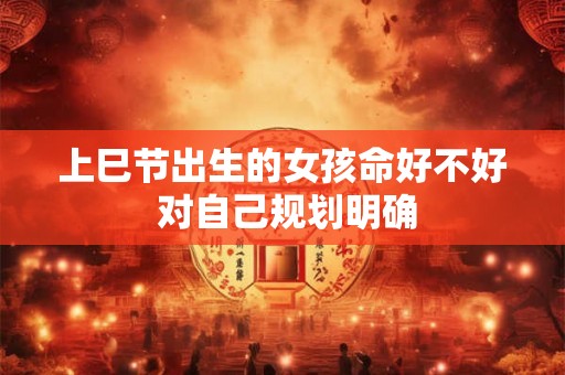 上巳节出生的女孩命好不好 对自己规划明确 上巳节出生的女孩命好不好 对自己规划明确