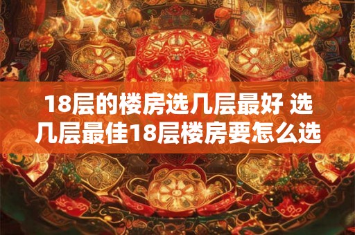 18层的楼房选几层最好 选几层最佳18层楼房要怎么选