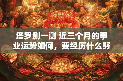 塔罗测一测 近三个月的事业运势如何，要经历什么努力？