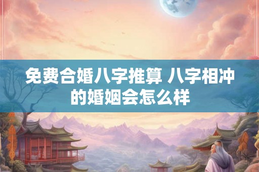 免费合婚八字推算 八字相冲的婚姻会怎么样