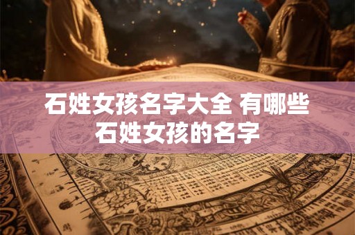 石姓女孩名字大全 有哪些石姓女孩的名字