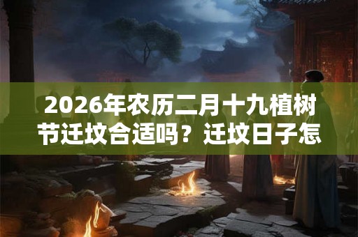 2026年农历二月十九植树节迁坟合适吗?迁坟日子怎么选? 2026年农历二月十九植树节迁坟合适吗?迁坟日子怎么选?