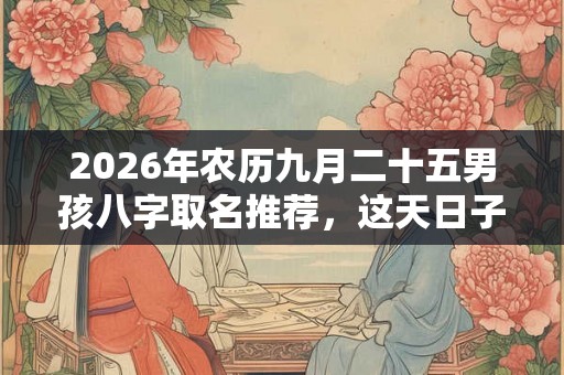 2026年农历九月二十五男孩八字取名推荐，这天日子好吗？