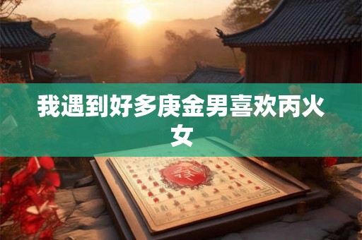我遇到好多庚金男喜欢丙火女