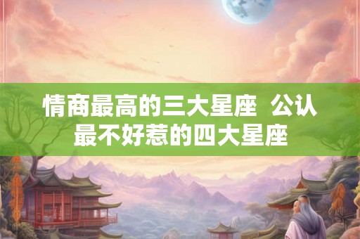 情商最高的三大星座  公认最不好惹的四大星座