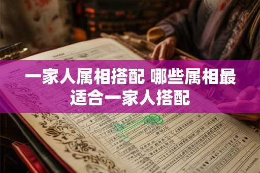 一家人属相搭配 哪些属相最适合一家人搭配