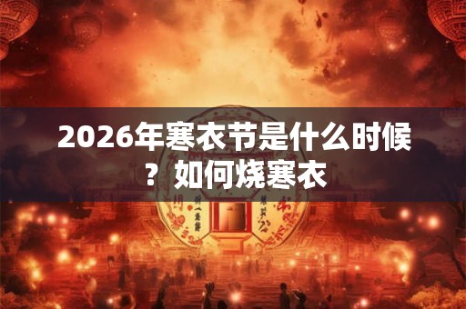 2026年寒衣节是什么时候？如何烧寒衣