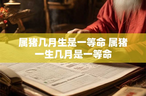 属猪几月生是一等命 属猪一生几月是一等命
