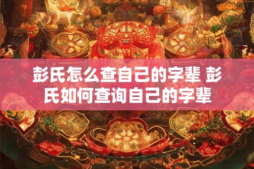 彭氏怎么查自己的字辈 彭氏如何查询自己的字辈 彭氏怎么查自己的字辈 彭氏如何查询自己的字辈