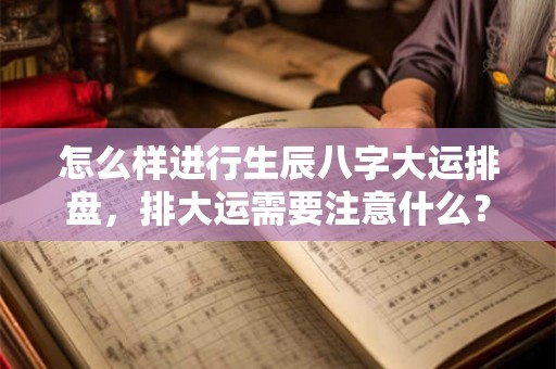 怎么样进行生辰八字大运排盘，排大运需要注意什么？