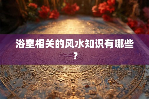 浴室相关的风水知识有哪些？