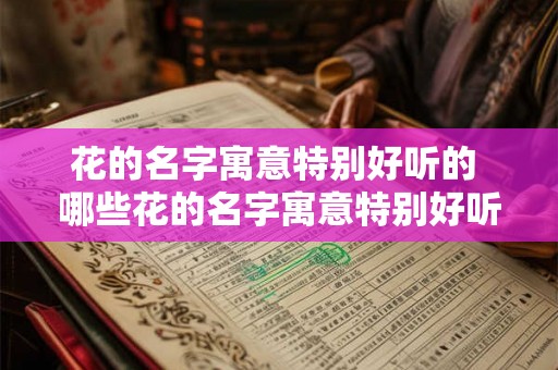 花的名字寓意特别好听的 哪些花的名字寓意特别好听