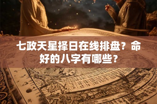 七政天星择日在线排盘？命好的八字有哪些？