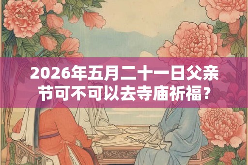 2026年五月二十一日父亲节可不可以去寺庙祈福? 2026年五月二十一日父亲节可不可以去寺庙祈福?