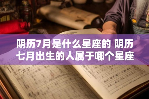 阴历7月是什么星座的 阴历七月出生的人属于哪个星座