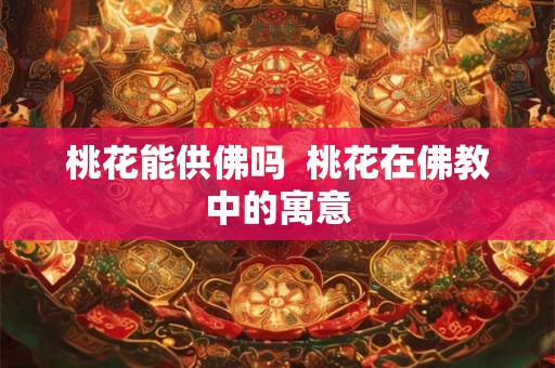 桃花能供佛吗 桃花在佛教中的寓意 桃花能供佛吗 桃花在佛教中的寓意