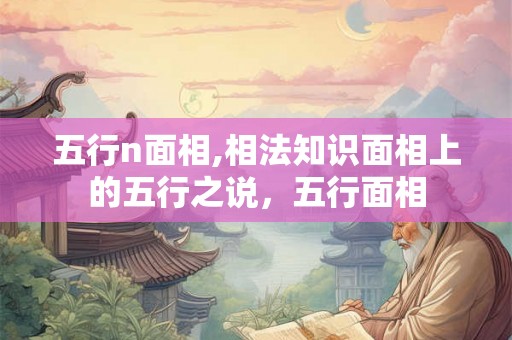 五行n面相,相法知识面相上的五行之说，五行面相