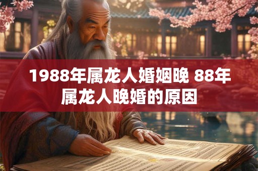 1988年属龙人婚姻晚 88年属龙人晚婚的原因