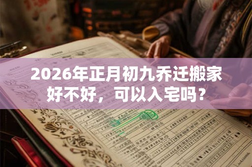 2026年正月初九乔迁搬家好不好，可以入宅吗？