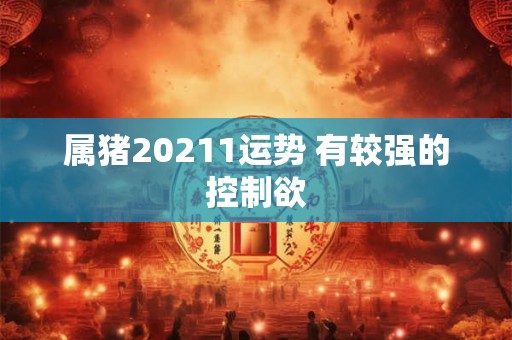 属猪20211运势 有较强的控制欲