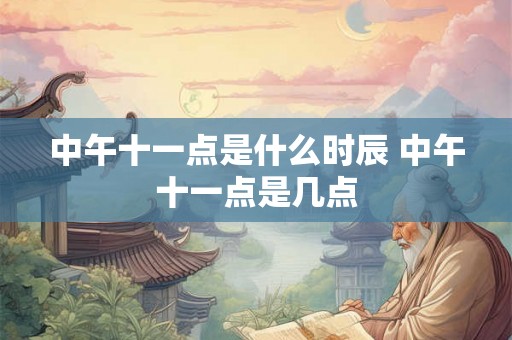 中午十一点是什么时辰 中午十一点是几点