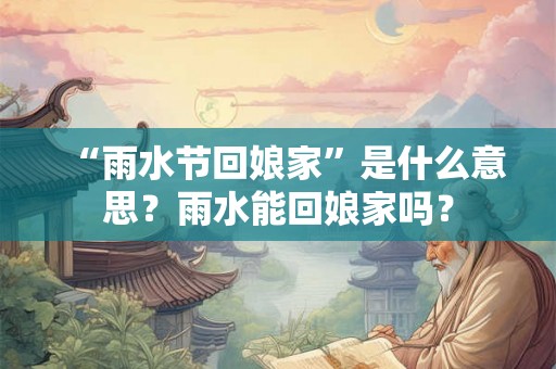 “雨水节回娘家”是什么意思？雨水能回娘家吗？