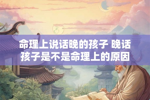命理上说话晚的孩子 晚话孩子是不是命理上的原因