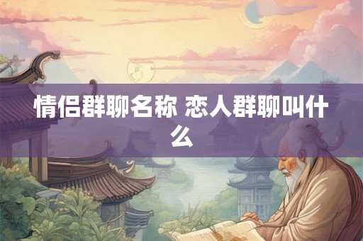 情侣群聊名称 恋人群聊叫什么