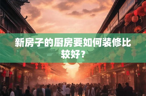 新房子的厨房要如何装修比较好？