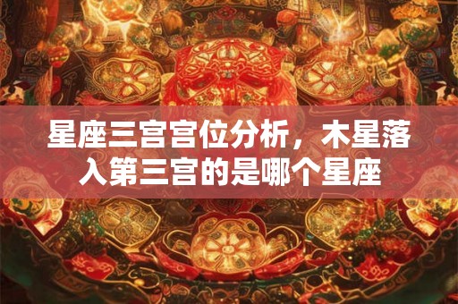 星座三宫宫位分析,木星落入第三宫的是哪个星座 星座三宫宫位分析,木星落入第三宫的是哪个星座
