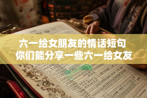 六一给女朋友的情话短句 你们能分享一些六一给女友的情话短句吗