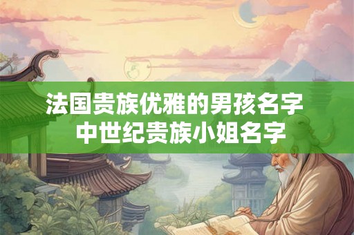 法国贵族优雅的男孩名字  中世纪贵族小姐名字