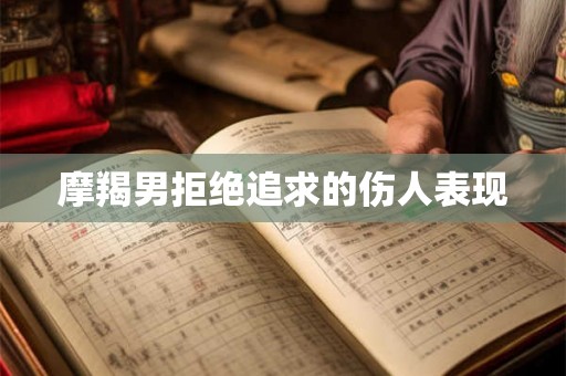 摩羯男拒绝追求的伤人表现