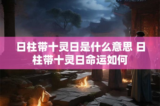 日柱带十灵日是什么意思 日柱带十灵日命运如何