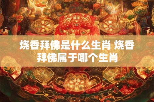 烧香拜佛是什么生肖 烧香拜佛属于哪个生肖 烧香拜佛是什么生肖 烧香拜佛属于哪个生肖