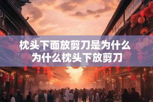 枕头下面放剪刀是为什么 为什么枕头下放剪刀