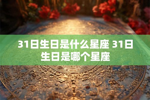 31日生日是什么星座 31日生日是哪个星座