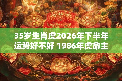 35岁生肖虎2026年下半年运势好不好 1986年虎命主
