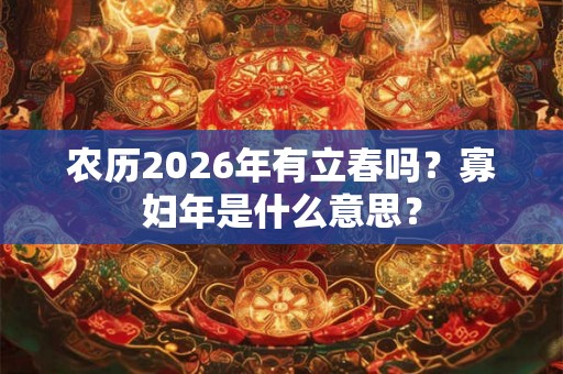 农历2026年有立春吗?寡妇年是什么意思? 农历2026年有立春吗?寡妇年是什么意思?
