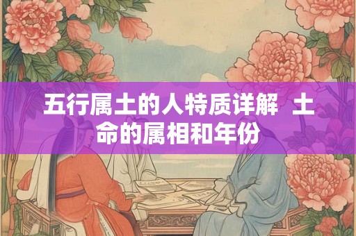 五行属土的人特质详解  土命的属相和年份