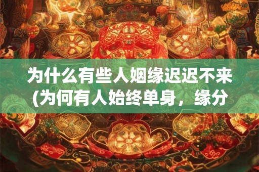 为什么有些人姻缘迟迟不来(为何有人始终单身,缘分从何而来?) 为什么有些人姻缘迟迟不来(为何有人始终单身,缘分从何而来?)