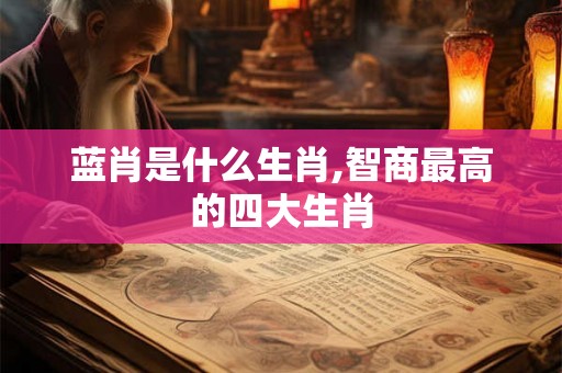 蓝肖是什么生肖,智商最高的四大生肖