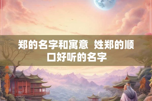 郑的名字和寓意  姓郑的顺口好听的名字