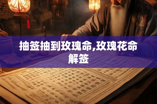 抽签抽到玫瑰命,玫瑰花命解签 抽签抽到玫瑰命,玫瑰花命解签
